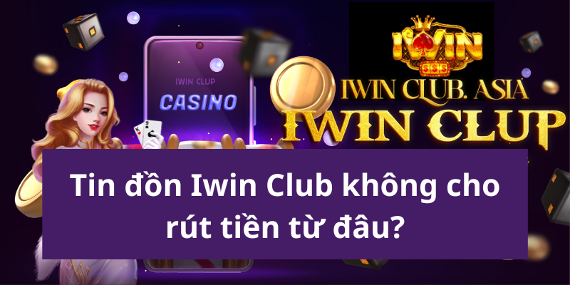 Tin đồn Iwin Club thắng không cho rút tiền Iwin từ đâu ra?